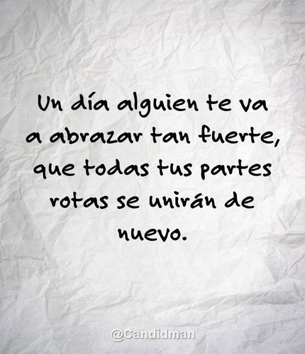 Un dia alguién te va a abrazar tan fuerte que todas tus partes rotas se unirán de nuevo