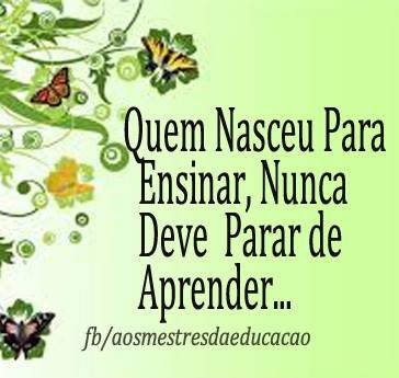 Quem nasceu para ensinar nunca deve parar deaprender