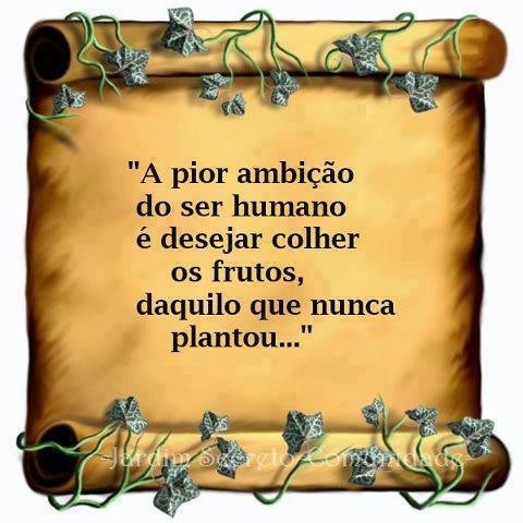 a pior ambição do ser humano é  desejar colher os frutos daquilo que nunca se plantou .