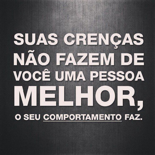 suas crenças não fazem de si uma pessoa melhor, seu comportamento faz