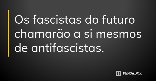 os_fascistas_do_futuro_chamarao_a_si_mesmos_de_ant