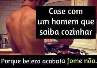 Case com um homem que saiba cozinhar, a beleza acaba, a fome não