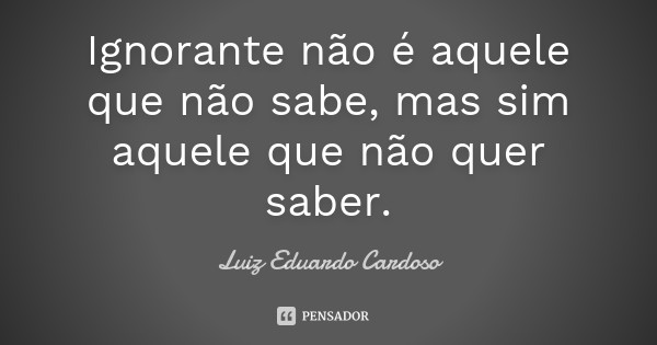 luiz_eduardo_cardoso_ignorante_nao_e_aquele_que_na