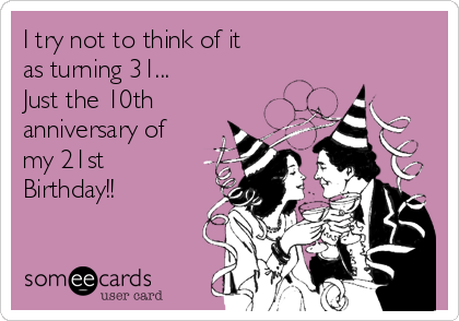 i-try-not-to-think-of-it-as-turning-31-just-the-10 i-try-not-to-think-of-it-as-turning-31-just-the-10