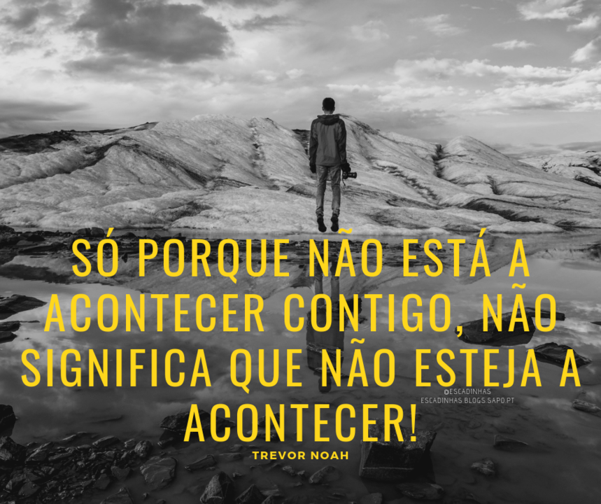 Só porque não está a acontecer contigo, não si