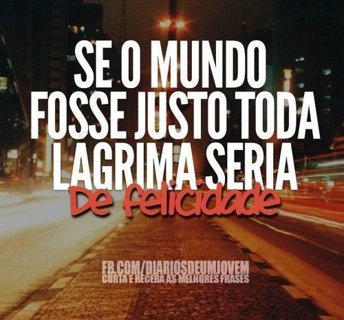 Se o mundo fosse justo todas as lágrimas seriam de felicidade