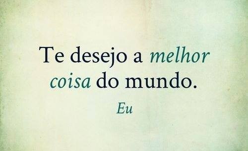 Desejo-te a melhor coisa do mundo, eu