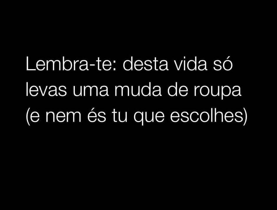 Tu nasces sem pedir e morres sem querer.........go