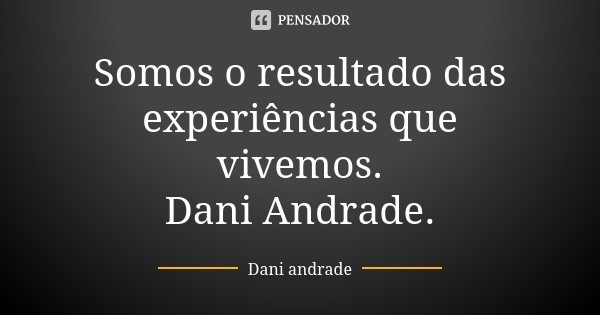 dani_andrade_somos_o_resultado_das_experiencias_qu dani_andrade_somos_o_resultado_das_experiencias_qu