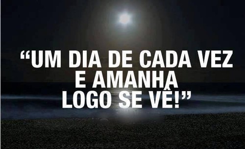 Um dia de cada vez e amanhã logo se vê
