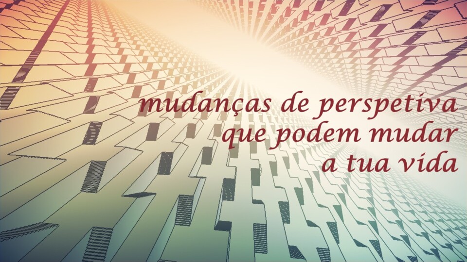 mudanças de perspetiva que podem mudar a tua vida