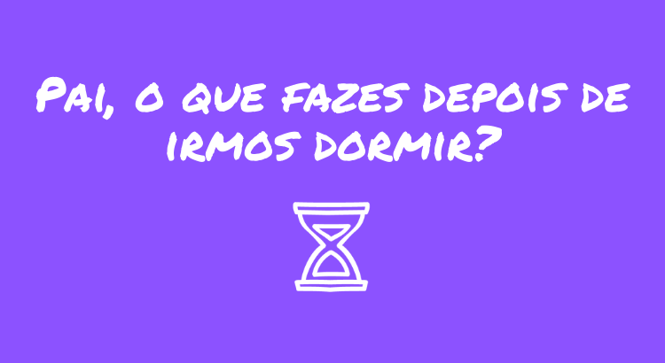 pai-o-que-fazes-depois-de-irmos-dormir.png