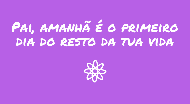 pai-amanha-e-o-primeiro-dia-do-resto-da-tua-vida.p