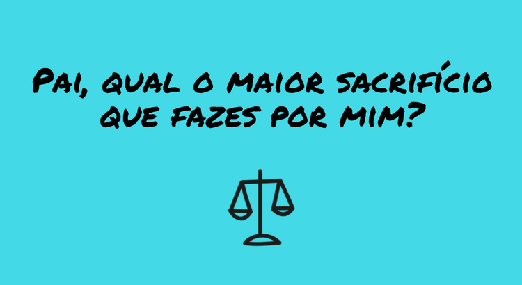pai-qual-o-maior-sacrificio-que-fazes-por-mim.png