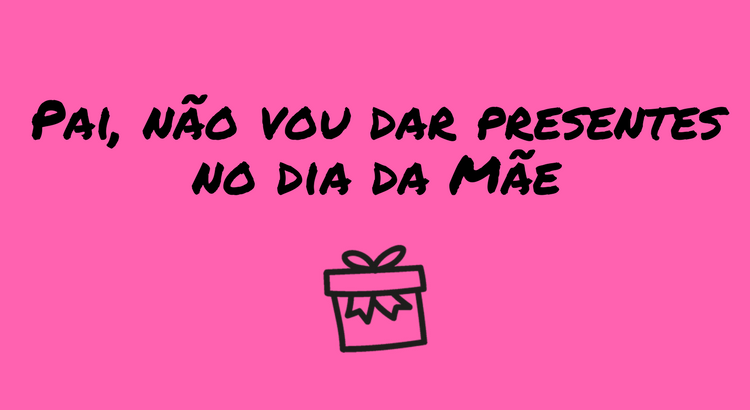 pai-nao-vou-dar-presentes-no-dia-da-mae.png