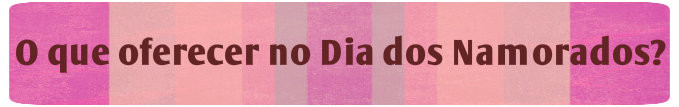 O que oferecer no Dia dos Namorados? - Consultório de Prendas