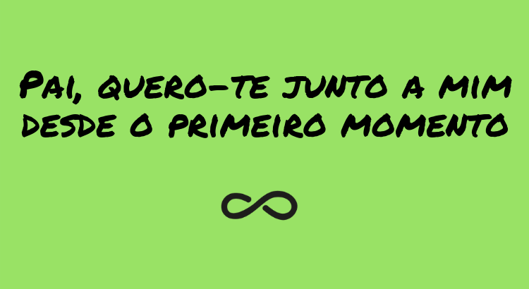 pai-quero-te-junto-a-mim-desde-o-primeiro-momento.