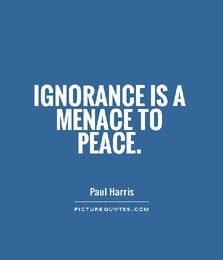 Ignorance is a menace t peace. 